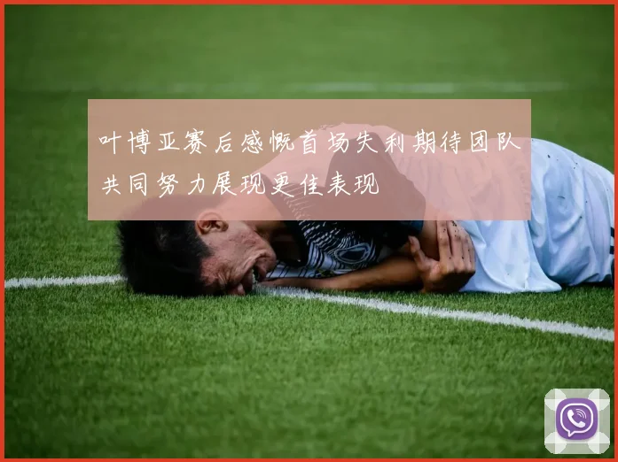 叶博亚赛后感慨首场失利期待团队共同努力展现更佳表现