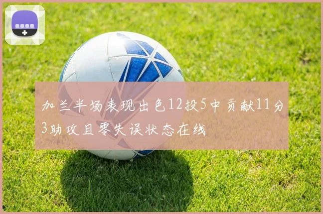 加兰半场表现出色12投5中贡献11分3助攻且零失误状态在线