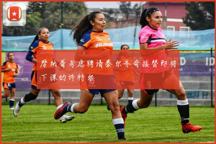 摩纳哥考虑聘请泰尔齐奇接替即将下课的许特尔