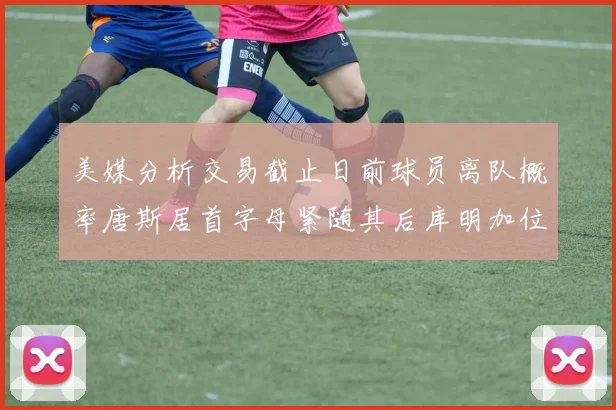 美媒分析交易截止日前球员离队概率唐斯居首字母紧随其后库明加位列第三