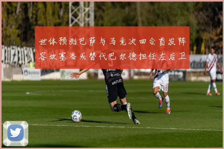 世体预测巴萨与马竞次回合首发阵容坎塞洛或替代巴尔德担任左后卫