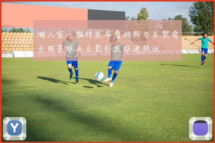 湖人官方推特发布詹姆斯与东契奇全明星球衣合影引发球迷热议