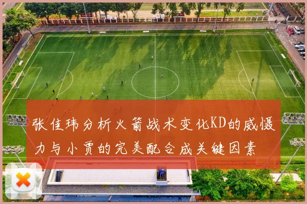 张佳玮分析火箭战术变化KD的威慑力与小贾的完美配合成关键因素