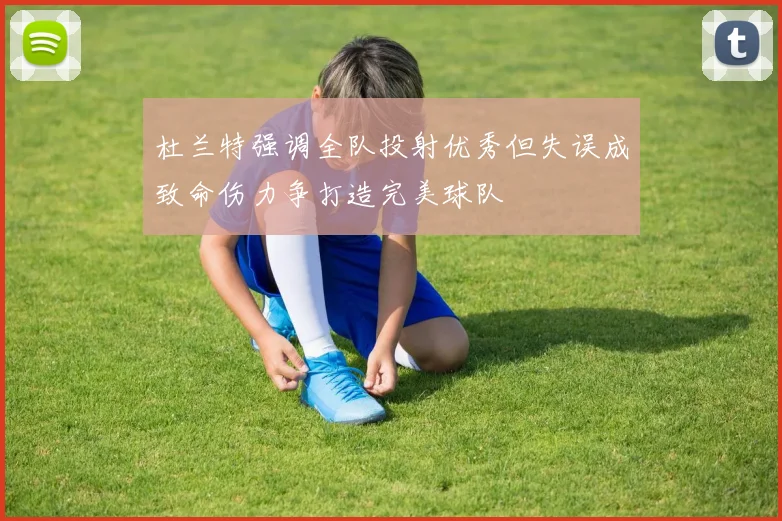 杜兰特强调全队投射优秀但失误成致命伤力争打造完美球队