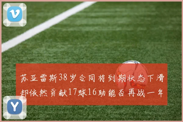苏亚雷斯38岁合同将到期状态下滑却依然贡献17球16助能否再战一年