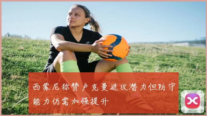 西蒙尼称赞卢克曼进攻潜力但防守能力仍需加强提升