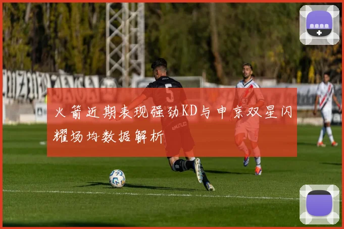 火箭近期表现强劲KD与申京双星闪耀场均数据解析