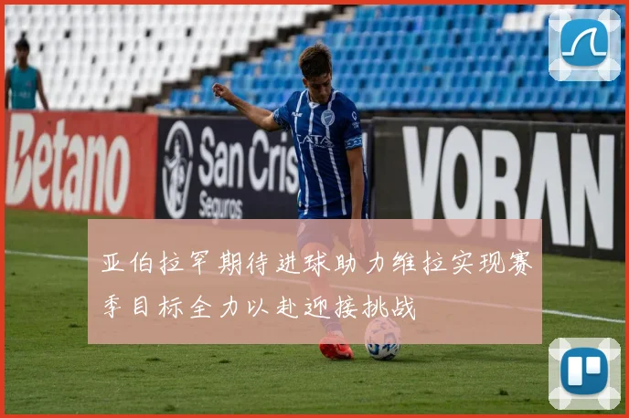 亚伯拉罕期待进球助力维拉实现赛季目标全力以赴迎接挑战