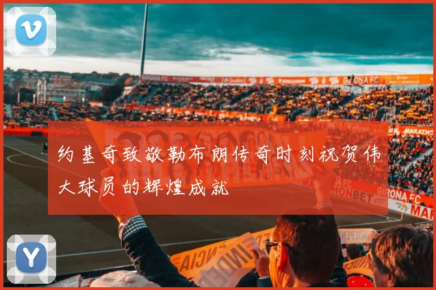 约基奇致敬勒布朗传奇时刻祝贺伟大球员的辉煌成就
