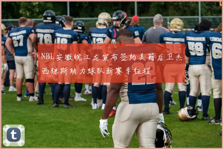 NBL安徽皖江龙宣布签约美籍后卫杰西琼斯助力球队新赛季征程