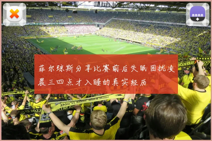 菲尔琼斯分享比赛前后失眠困扰凌晨三四点才入睡的真实经历