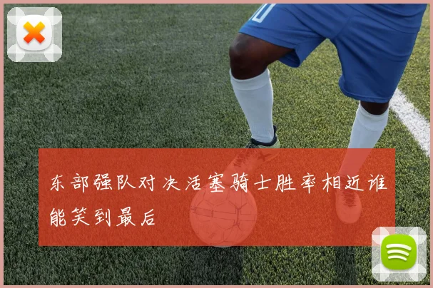 东部强队对决活塞骑士胜率相近谁能笑到最后