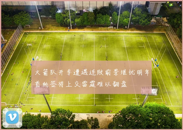 火箭队开季遭遇连败前景堪忧明年首轮签将上交雷霆难以翻盘