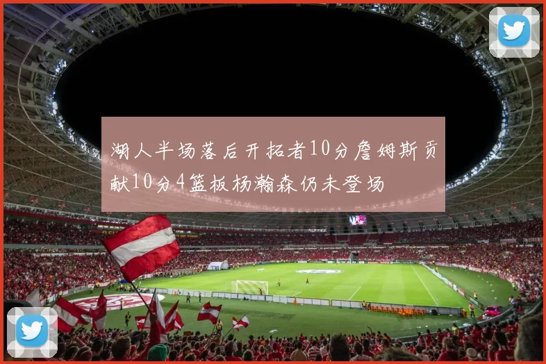 湖人半场落后开拓者10分詹姆斯贡献10分4篮板杨瀚森仍未登场