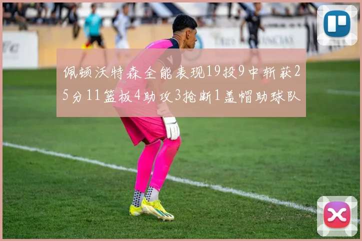 佩顿沃特森全能表现19投9中斩获25分11篮板4助攻3抢断1盖帽助球队争胜