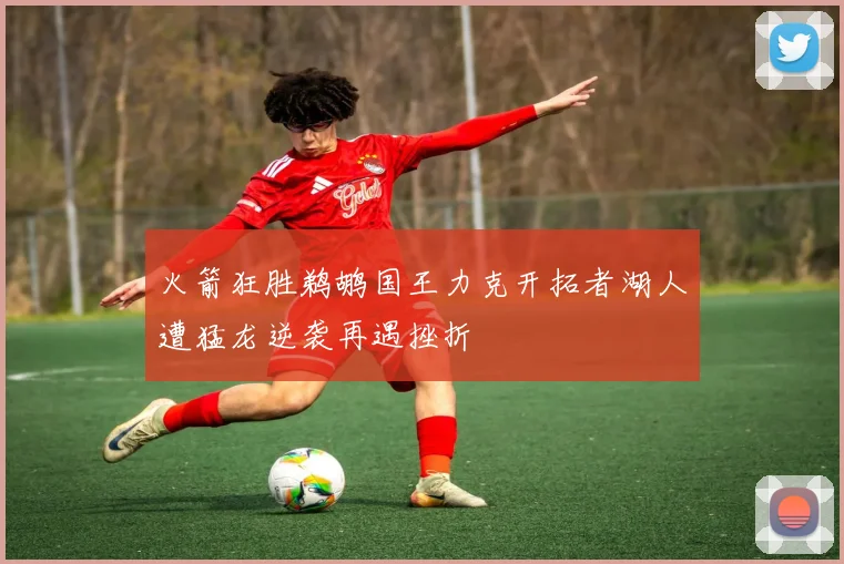 火箭狂胜鹈鹕国王力克开拓者湖人遭猛龙逆袭再遇挫折