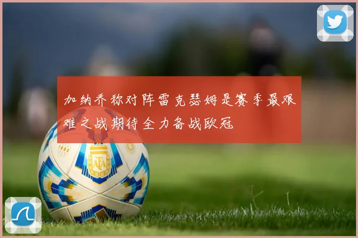 加纳乔称对阵雷克瑟姆是赛季最艰难之战期待全力备战欧冠