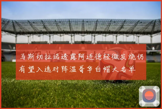 马斯切拉诺透露阿连德轻微发烧仍有望入选对阵温哥华白帽大名单