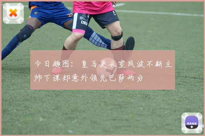 今日趣图：皇马更衣室风波不断主帅下课却意外领先巴萨两分