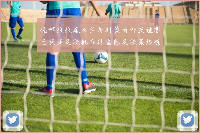 晚邮报报道米兰与科莫海外友谊赛已获亚足联批准待国际足联最终确认