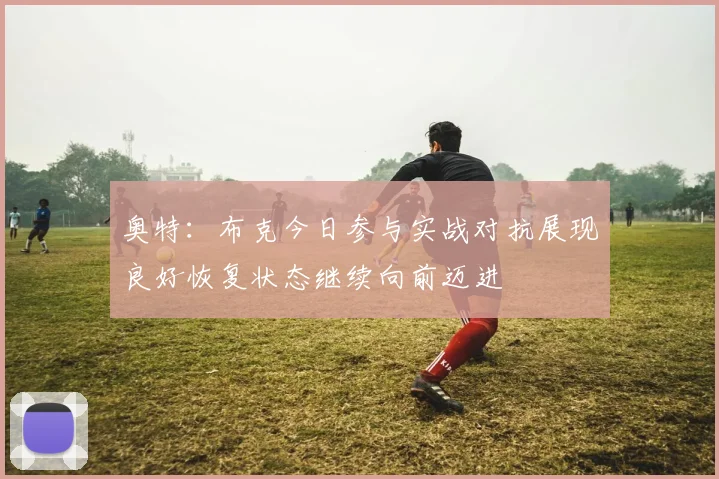 奥特：布克今日参与实战对抗展现良好恢复状态继续向前迈进