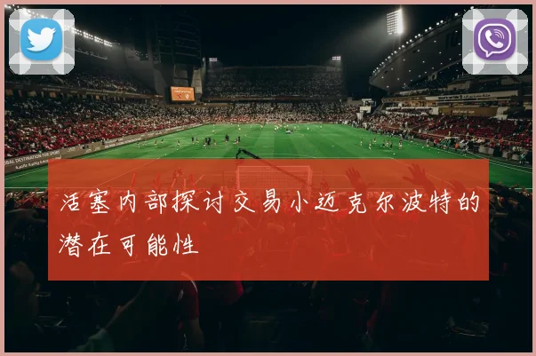 活塞内部探讨交易小迈克尔波特的潜在可能性