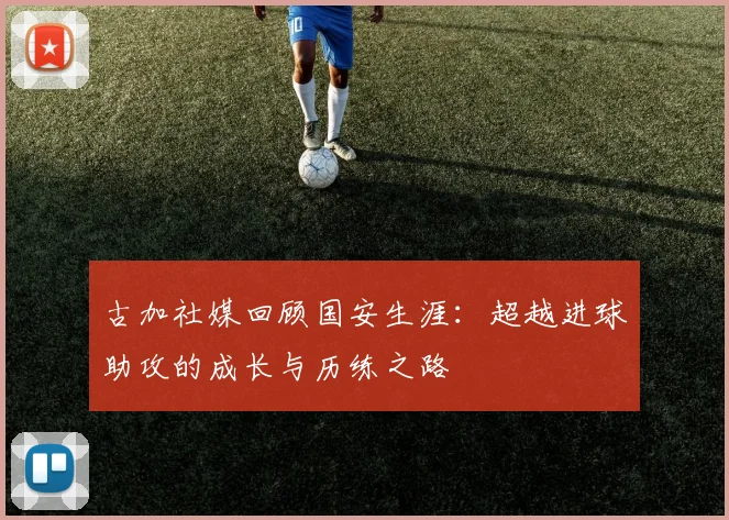 古加社媒回顾国安生涯：超越进球助攻的成长与历练之路