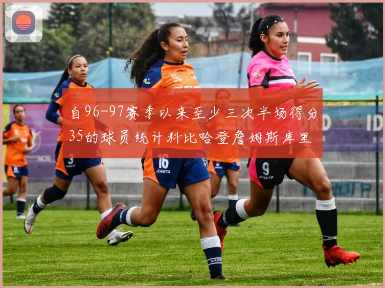自96-97赛季以来至少三次半场得分35的球员统计科比哈登詹姆斯库里均在列