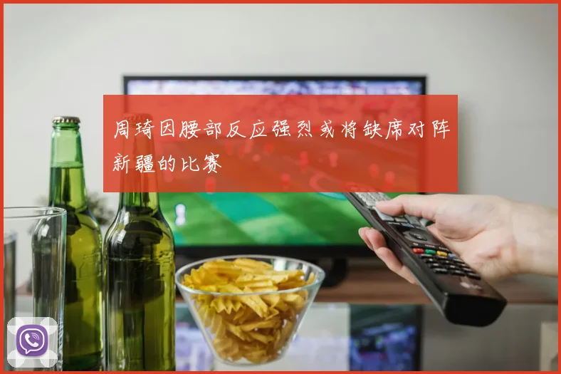 周琦因腰部反应强烈或将缺席对阵新疆的比赛