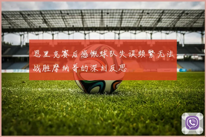 恩里克赛后感慨球队失误频繁无法战胜摩纳哥的深刻反思