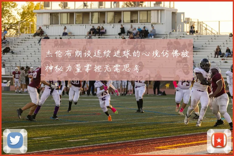 杰伦布朗谈连续进球的心境仿佛被神秘力量掌控无需思考